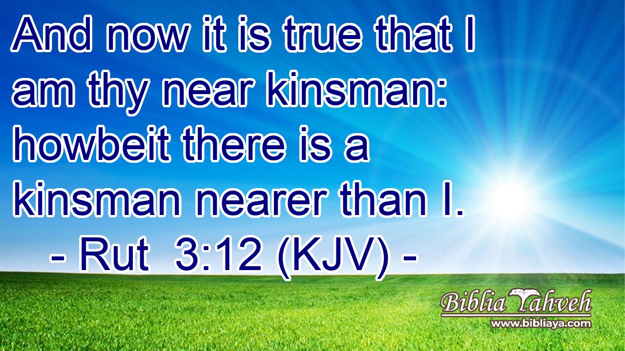 And now it is true that I am thy near kinsman: howbeit there is a kinsman nearer than I.