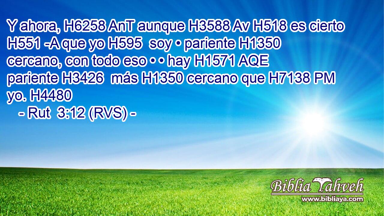 Y ahora, H6258 AnT aunque H3588 Av H518 es cierto H551 -A que yo H595  soy • pariente H1350  cercano, con todo eso • • hay H1571 AQE pariente H3426  más H1350 cercano que H7138 PM yo. H4480  
