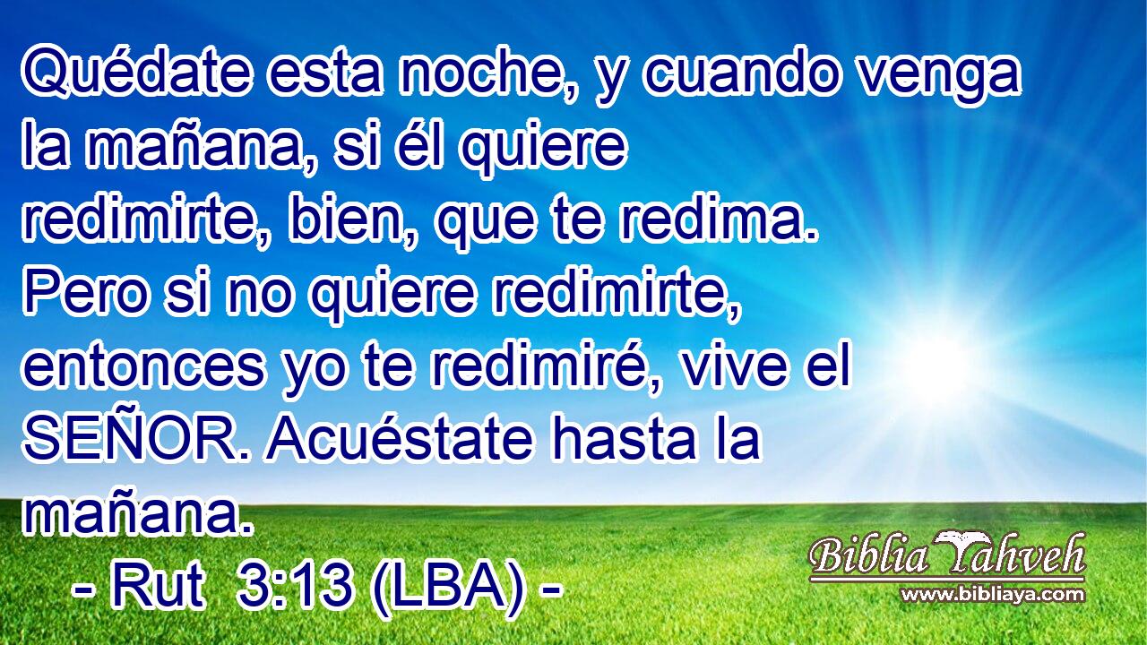 Quédate esta noche, y cuando venga la mañana, si él quiere redimirte, bien, que te redima. Pero si no quiere redimirte, entonces yo te redimiré, vive el SEÑOR. Acuéstate hasta la mañana.