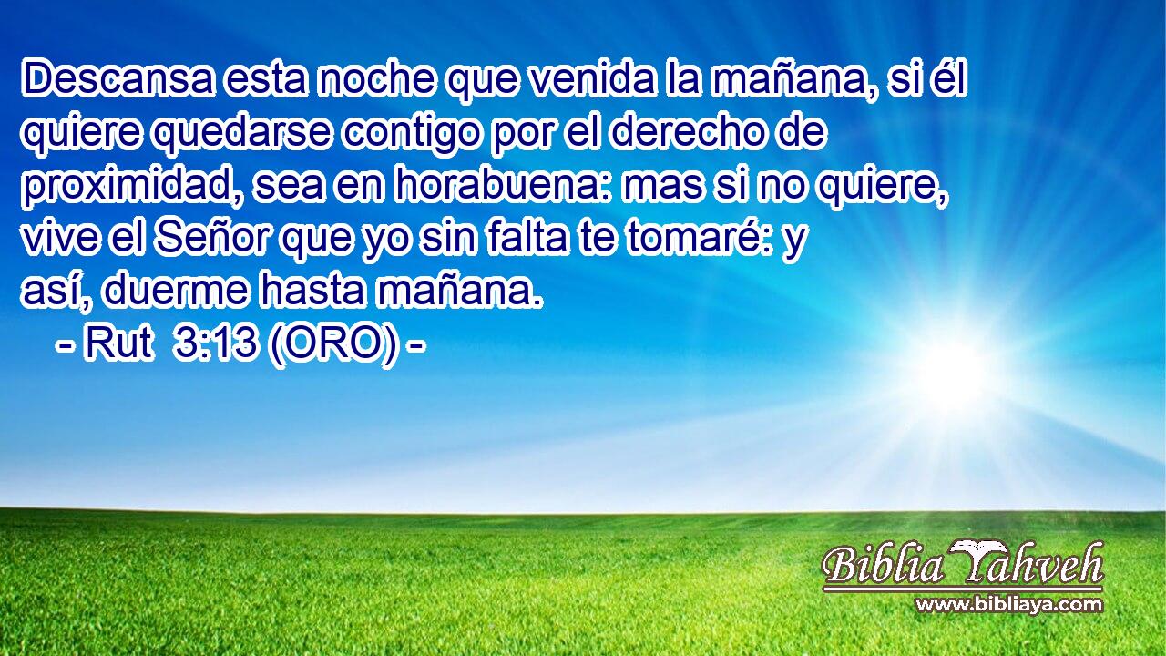  Descansa esta noche que venida la mañana, si él quiere quedarse contigo por el derecho de proximidad, sea en horabuena: mas si no quiere, vive el Señor que yo sin falta te tomaré: y así, duerme hasta mañana. 