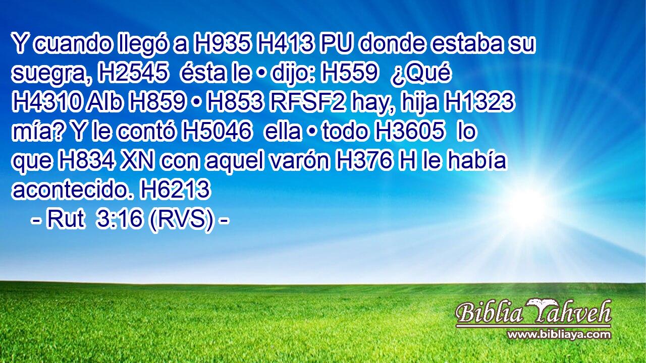 Y cuando llegó a H935 H413 PU donde estaba su suegra, H2545  ésta le • dijo: H559  ¿Qué H4310 AIb H859 • H853 RFSF2 hay, hija H1323  mía? Y le contó H5046  ella • todo H3605  lo que H834 XN con aquel varón H376 H le había acontecido. H6213  