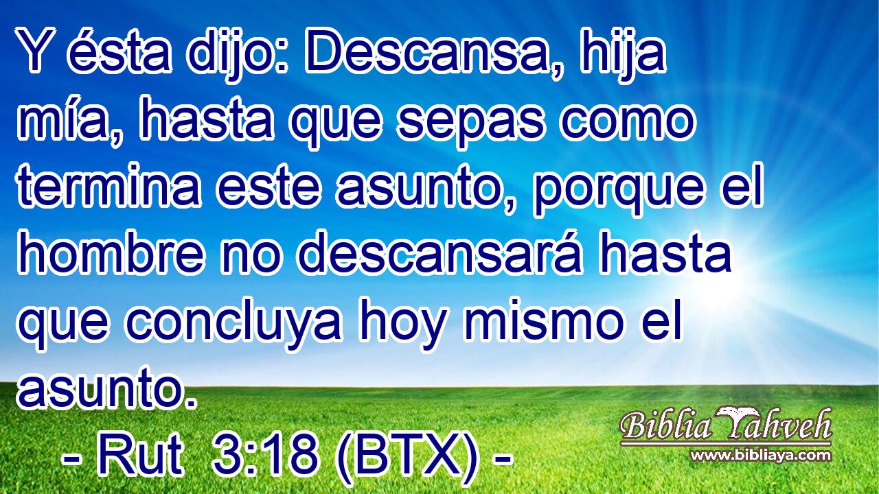 Y ésta dijo: Descansa, hija mía, hasta que sepas como termina este asunto, porque el hombre no descansará hasta que concluya hoy mismo el asunto.