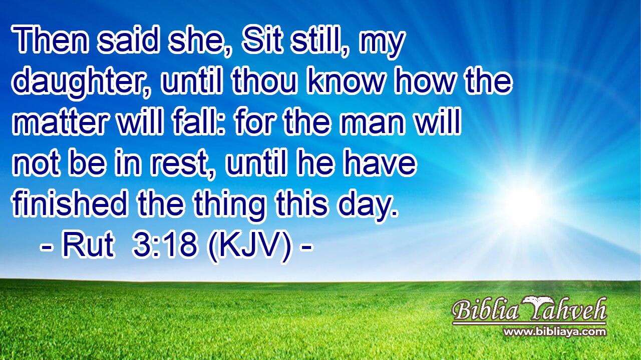 Then said she, Sit still, my daughter, until thou know how the matter will fall: for the man will not be in rest, until he have finished the thing this day.