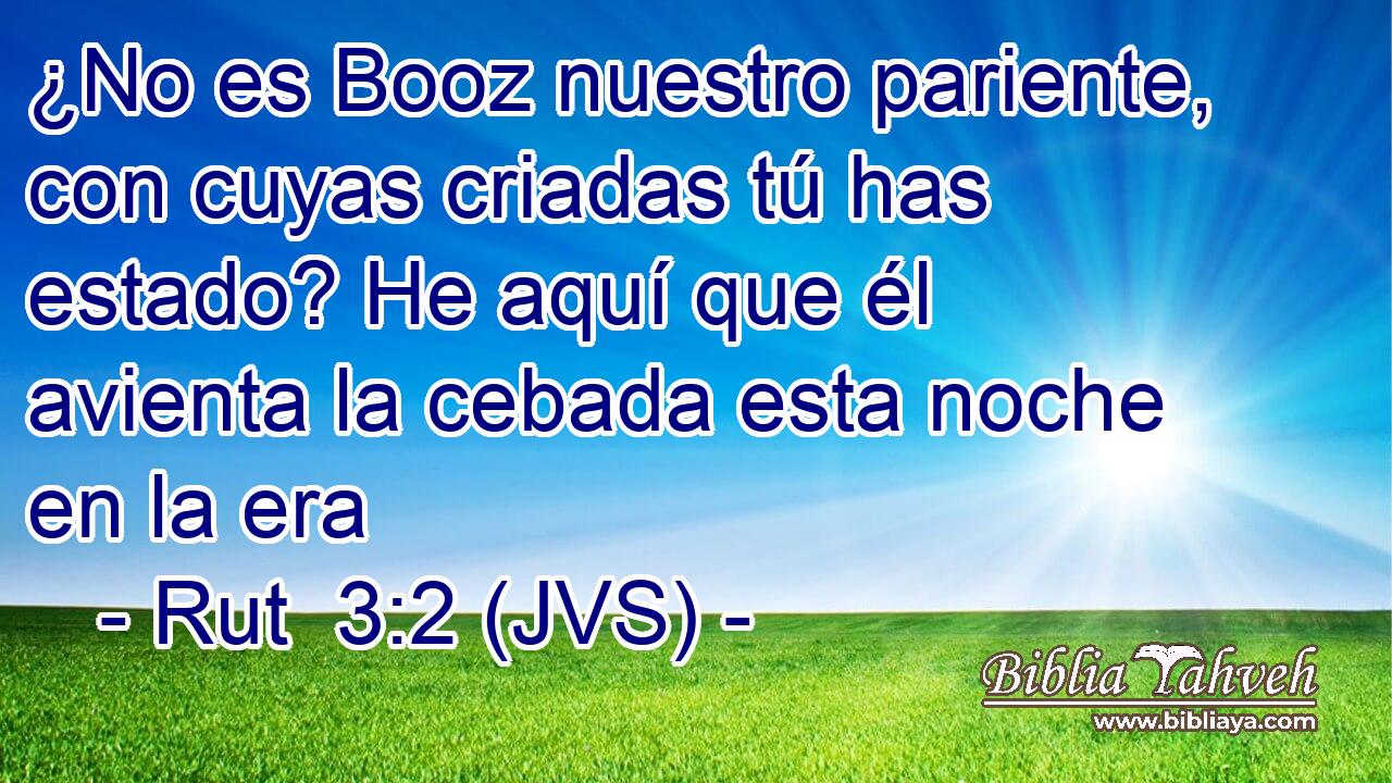 ¿No es Booz nuestro pariente, con cuyas criadas tú has estado? He aquí que él avienta la cebada esta noche en la era