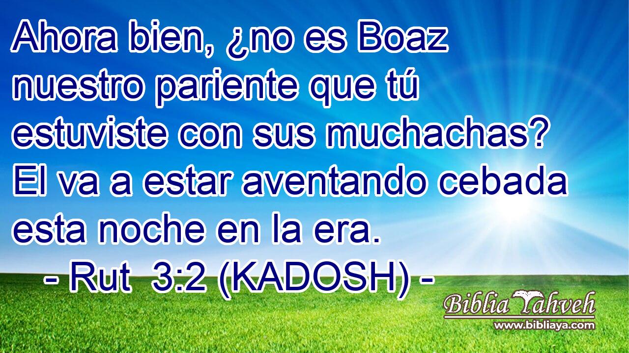  Ahora bien, ¿no es Boaz nuestro pariente que tú estuviste con sus muchachas? El va a estar aventando cebada esta noche en la era. 