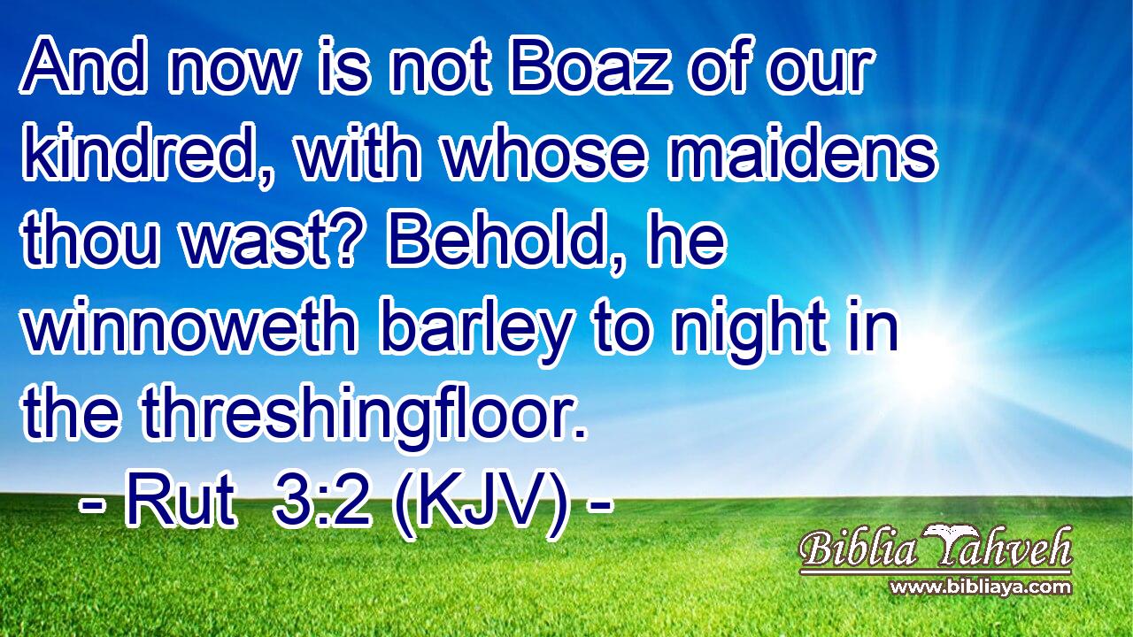 And now is not Boaz of our kindred, with whose maidens thou wast? Behold, he winnoweth barley to night in the threshingfloor.