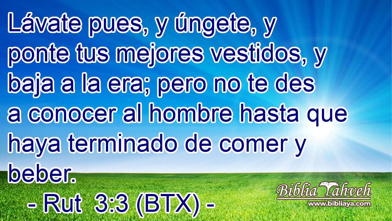 Lávate pues, y úngete, y ponte tus mejores vestidos, y baja a la era; pero no te des a conocer al hombre hasta que haya terminado de comer y beber.