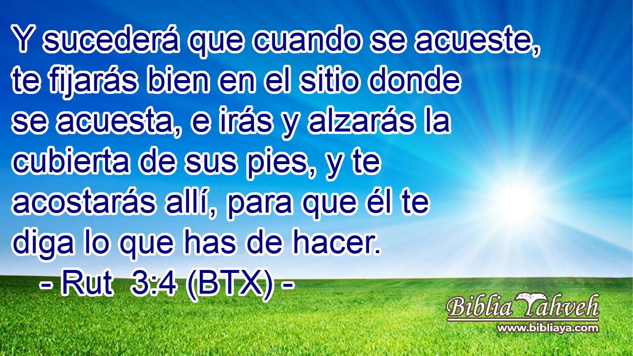 Y sucederá que cuando se acueste, te fijarás bien en el sitio donde se acuesta, e irás y alzarás la cubierta de sus pies, y te acostarás allí, para que él te diga lo que has de hacer.