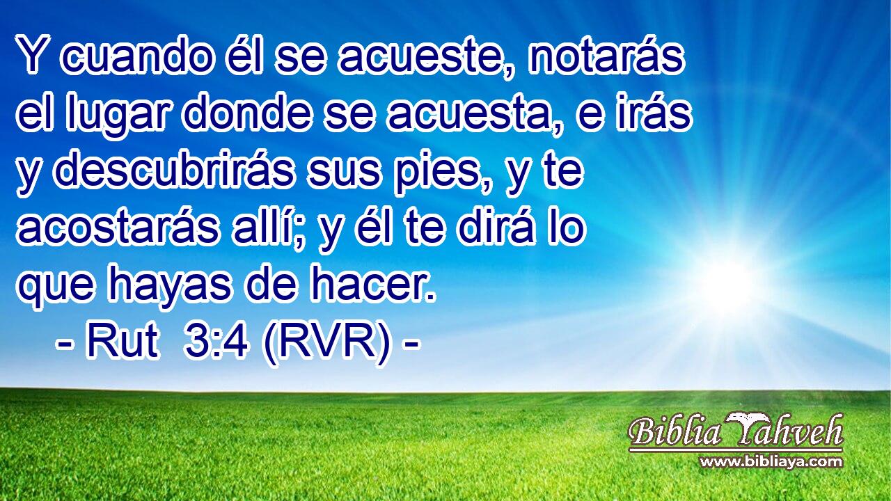Y cuando él se acueste, notarás el lugar donde se acuesta, e irás y descubrirás sus pies, y te acostarás allí; y él te dirá lo que hayas de hacer.