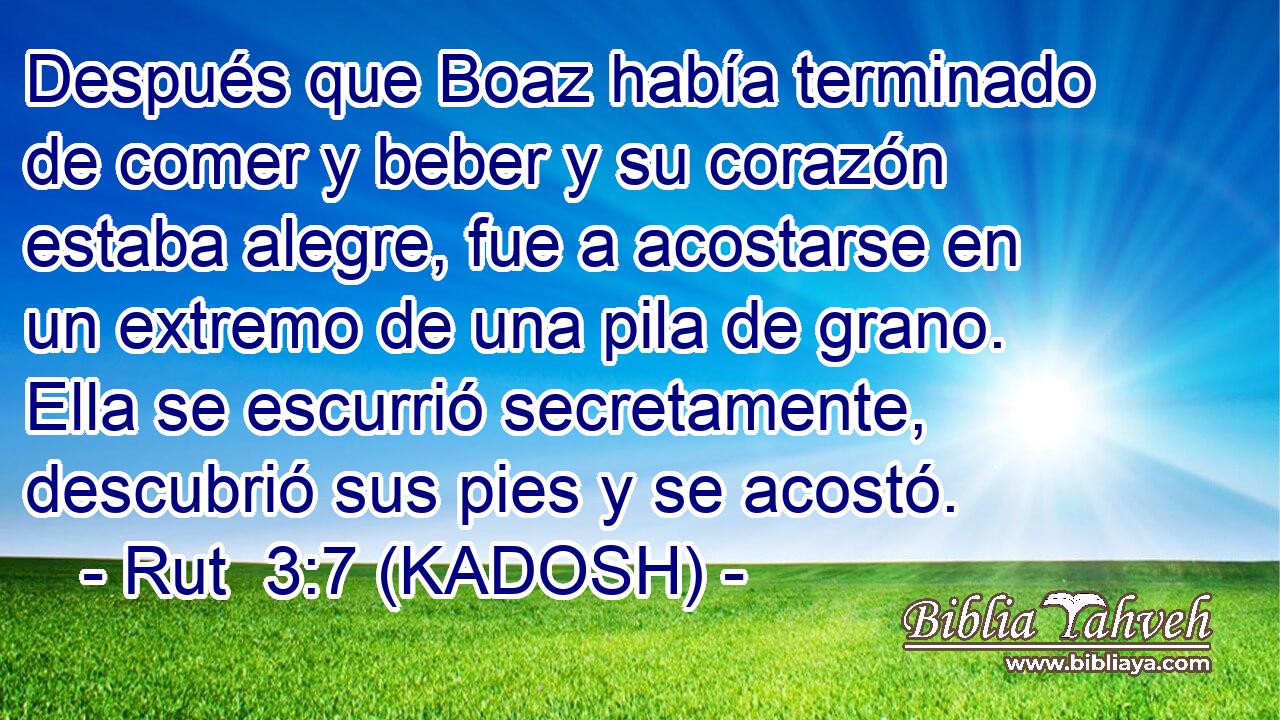  Después que Boaz había terminado de comer y beber y su corazón estaba alegre, fue a acostarse en un extremo de una pila de grano. Ella se escurrió secretamente, descubrió sus pies y se acostó. 