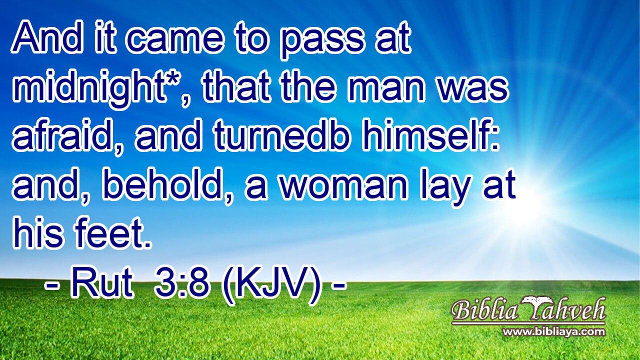 And it came to pass at midnight*, that the man was afraid, and turnedb himself: and, behold, a woman lay at his feet.