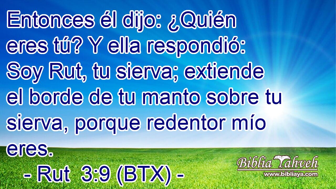 Entonces él dijo: ¿Quién eres tú? Y ella respondió: Soy Rut, tu sierva; extiende el borde de tu manto sobre tu sierva, porque redentor mío eres.
