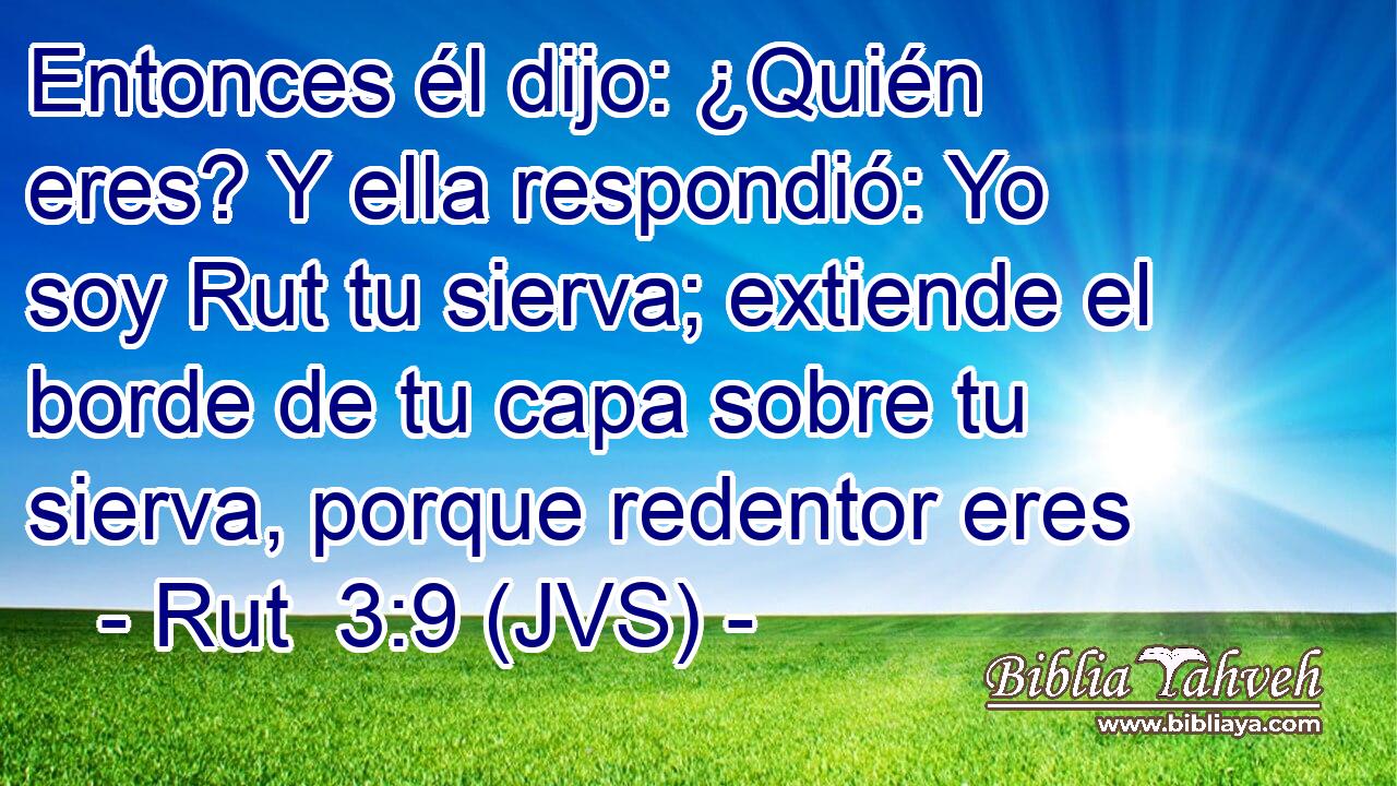 Entonces él dijo: ¿Quién eres? Y ella respondió: Yo soy Rut tu sierva; extiende el borde de tu capa sobre tu sierva, porque redentor eres
