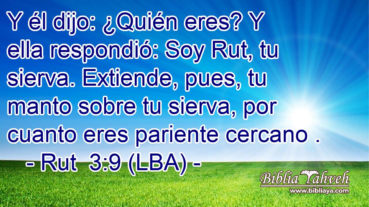 Y él dijo: ¿Quién eres? Y ella respondió: Soy Rut, tu sierva. Extiende, pues, tu manto sobre tu sierva, por cuanto eres pariente cercano .