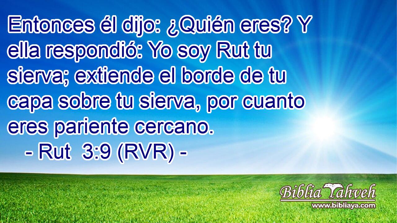Entonces él dijo: ¿Quién eres? Y ella respondió: Yo soy Rut tu sierva; extiende el borde de tu capa sobre tu sierva, por cuanto eres pariente cercano.