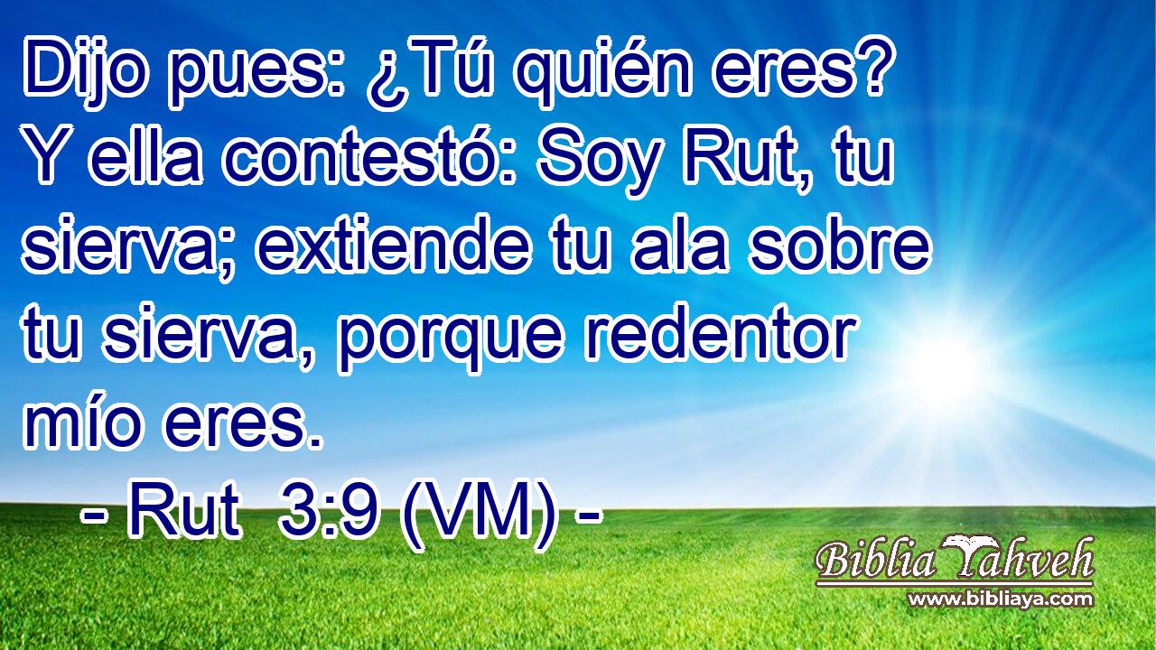  Dijo pues: ¿Tú quién eres? Y ella contestó: Soy Rut, tu sierva; extiende tu ala sobre tu sierva, porque redentor mío eres. 
