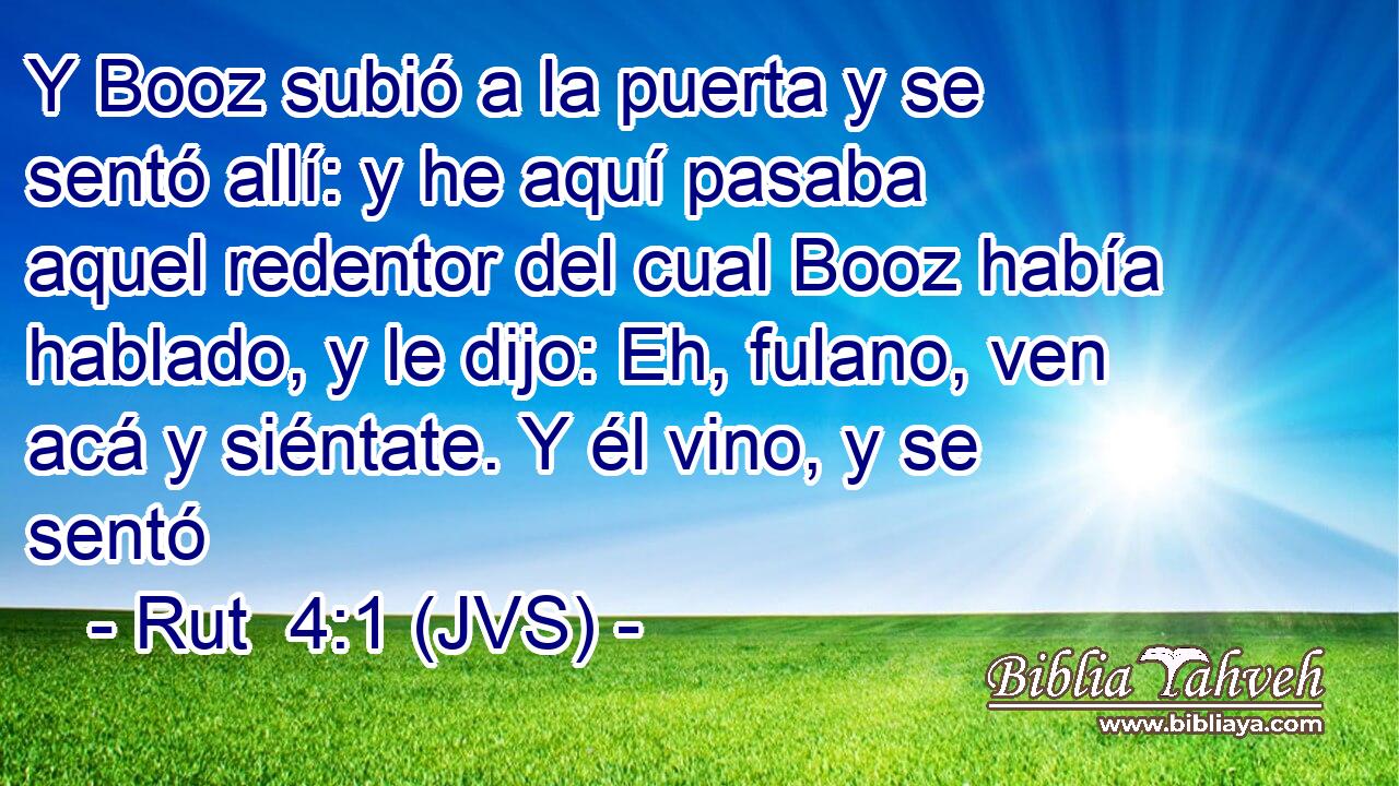 Y Booz subió a la puerta y se sentó allí: y he aquí pasaba aquel redentor del cual Booz había hablado, y le dijo: Eh, fulano, ven acá y siéntate. Y él vino, y se sentó