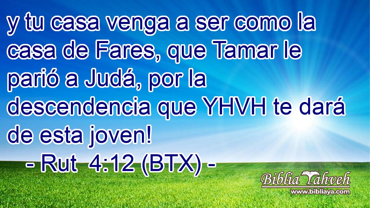 y tu casa venga a ser como la casa de Fares, que Tamar le parió a Judá, por la descendencia que YHVH te dará de esta joven!