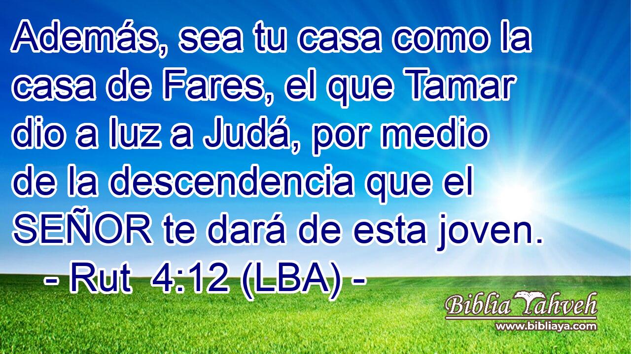 Además, sea tu casa como la casa de Fares, el que Tamar dio a luz a Judá, por medio de la descendencia que el SEÑOR te dará de esta joven.