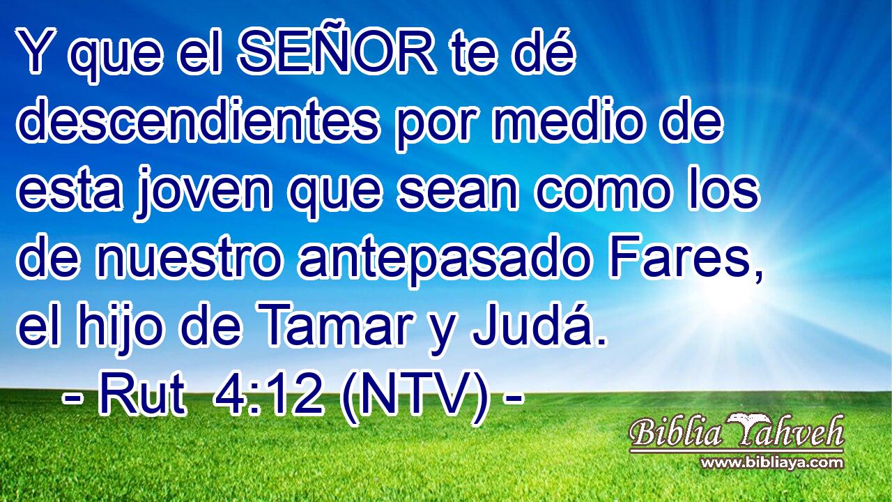 Y que el SEÑOR te dé descendientes por medio de esta joven que sean como los de nuestro antepasado Fares, el hijo de Tamar y Judá.