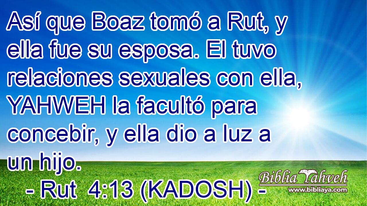  Así que Boaz tomó a Rut, y ella fue su esposa. El tuvo relaciones sexuales con ella, YAHWEH la facultó para concebir, y ella dio a luz a un hijo. 