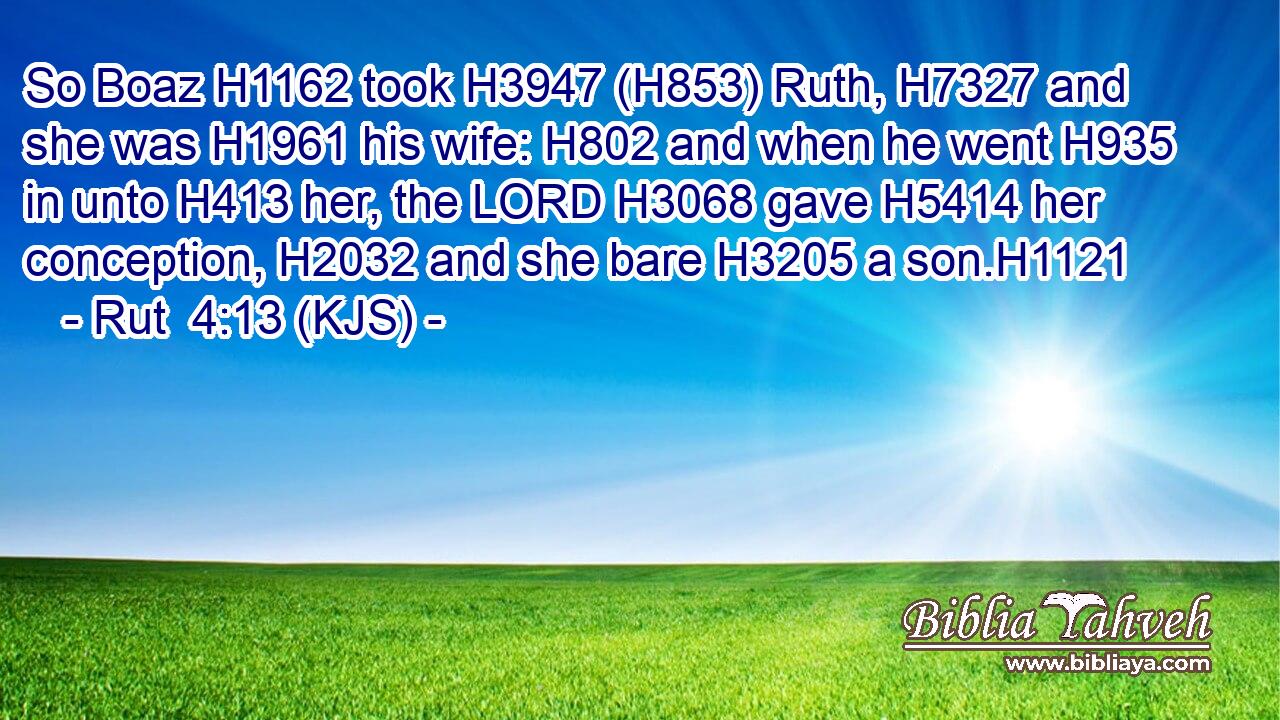 So Boaz H1162 took H3947 (H853) Ruth, H7327 and she was H1961 his wife: H802 and when he went H935 in unto H413 her, the LORD H3068 gave H5414 her conception, H2032 and she bare H3205 a son.H1121