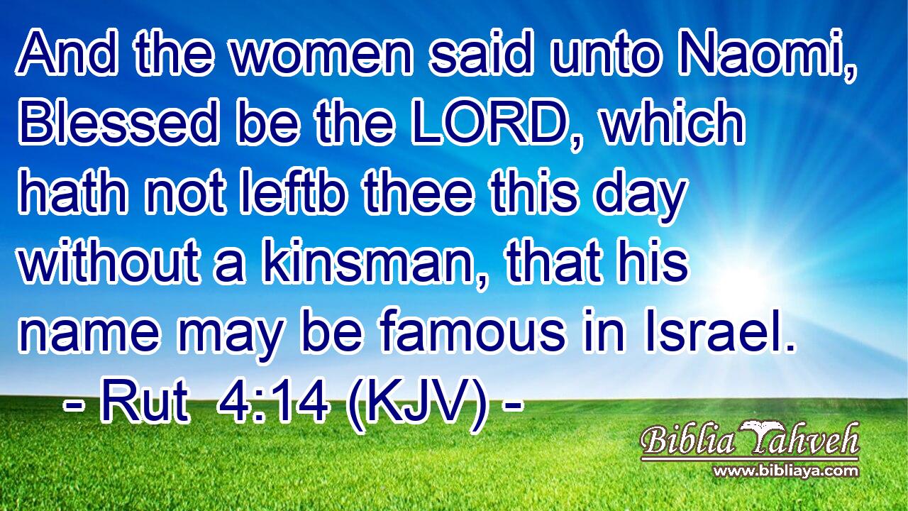And the women said unto Naomi, Blessed be the LORD, which hath not leftb thee this day without a kinsman, that his name may be famous in Israel.