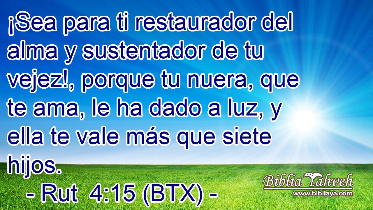 ¡Sea para ti restaurador del alma y sustentador de tu vejez!, porque tu nuera, que te ama, le ha dado a luz, y ella te vale más que siete hijos.