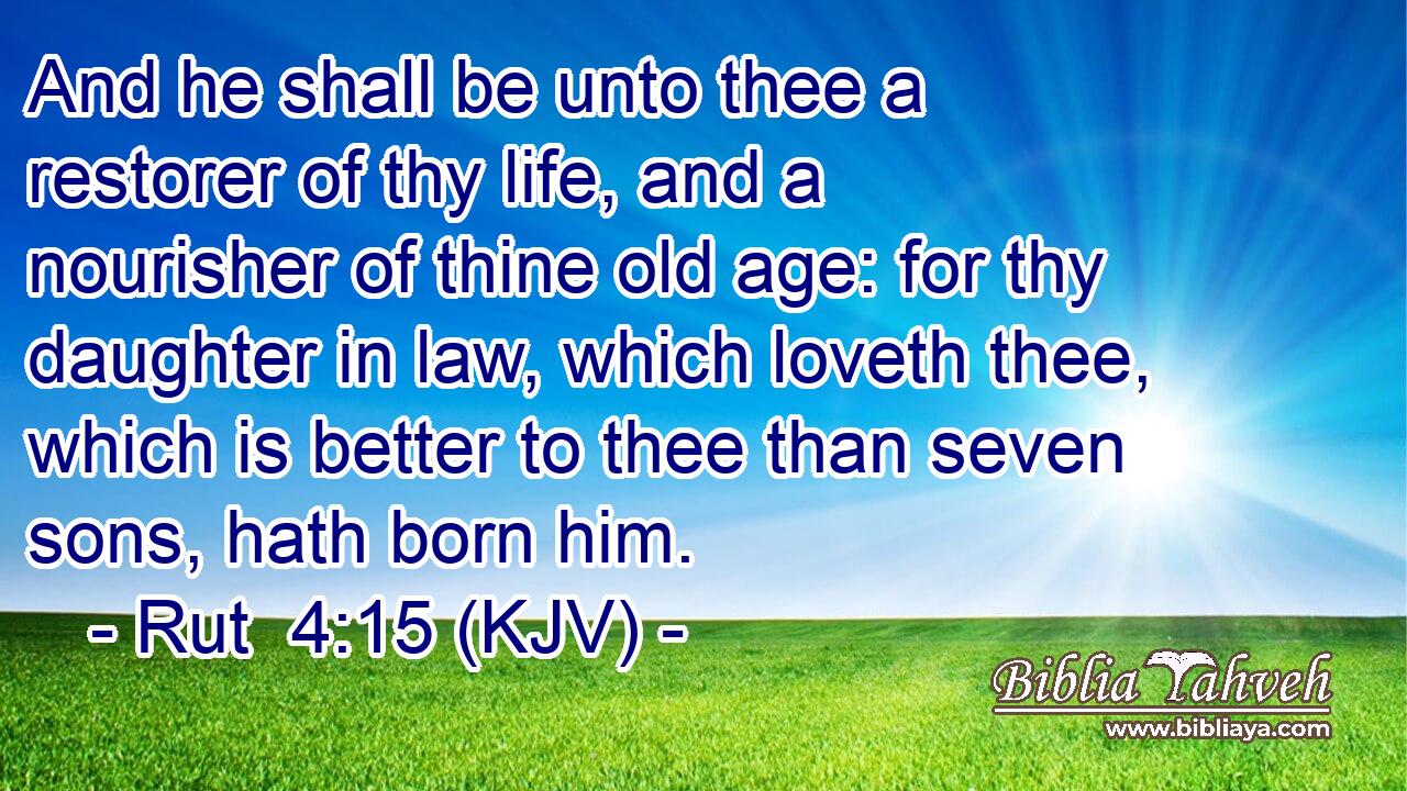 And he shall be unto thee a restorer of thy life, and a nourisher of thine old age: for thy daughter in law, which loveth thee, which is better to thee than seven sons, hath born him.