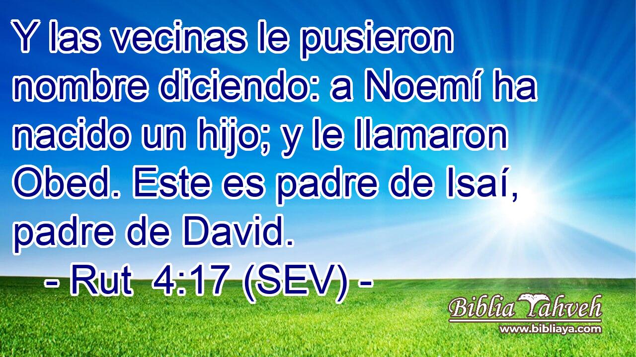 Y las vecinas le pusieron nombre diciendo: a Noemí ha nacido un hijo; y le llamaron Obed. Este es padre de Isaí, padre de David.
