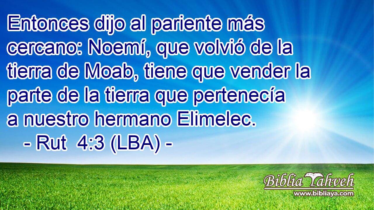 Entonces dijo al pariente más cercano: Noemí, que volvió de la tierra de Moab, tiene que vender la parte de la tierra que pertenecía a nuestro hermano Elimelec.