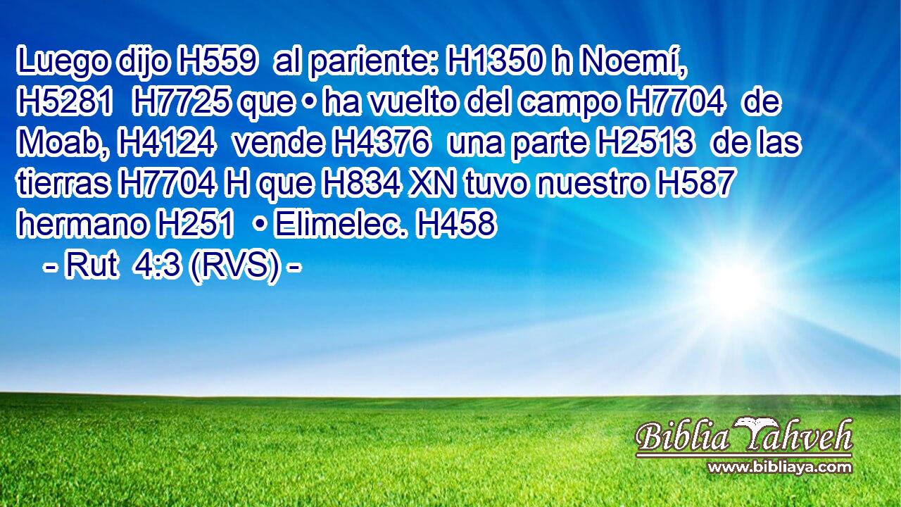 Luego dijo H559  al pariente: H1350 h Noemí, H5281  H7725 que • ha vuelto del campo H7704  de Moab, H4124  vende H4376  una parte H2513  de las tierras H7704 H que H834 XN tuvo nuestro H587  hermano H251  • Elimelec. H458  