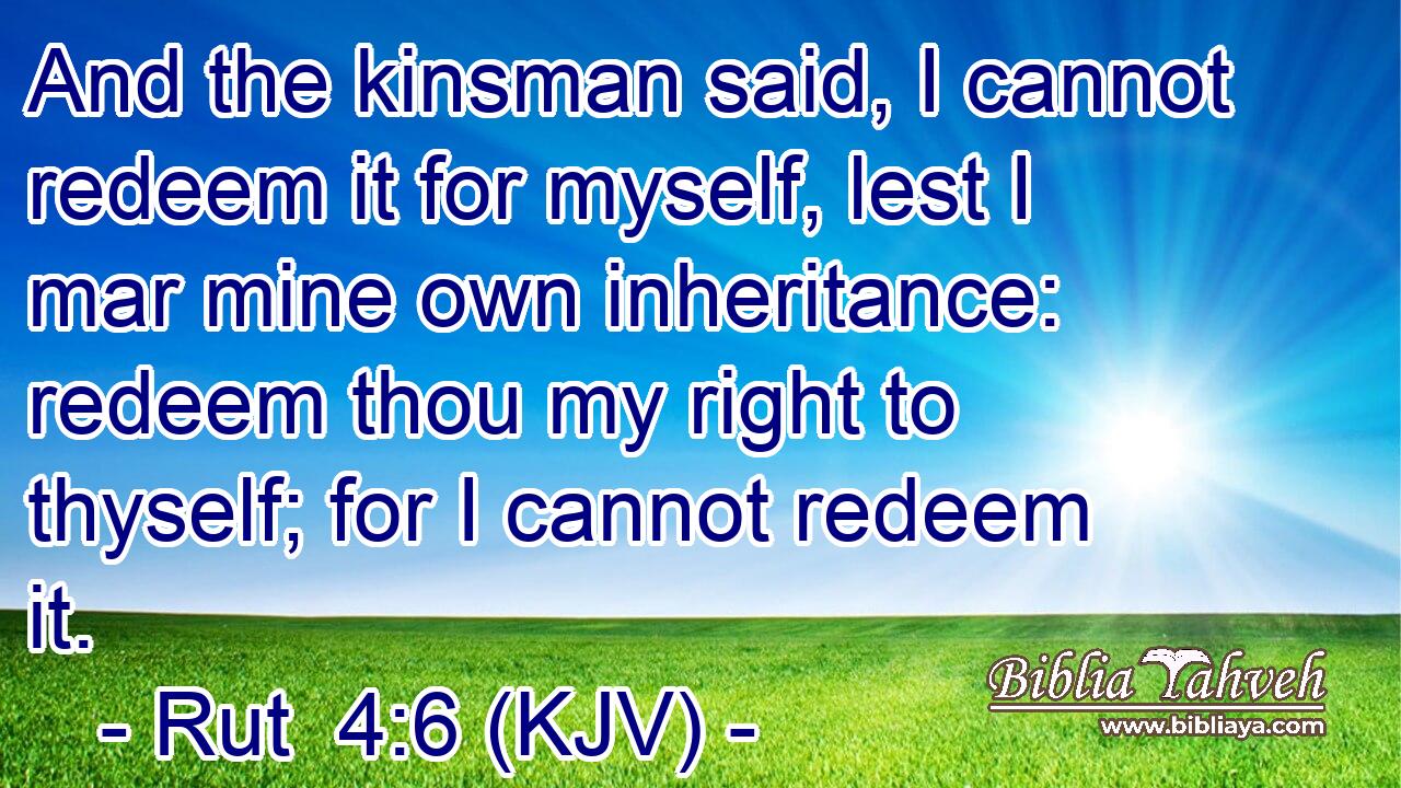And the kinsman said, I cannot redeem it for myself, lest I mar mine own inheritance: redeem thou my right to thyself; for I cannot redeem it.