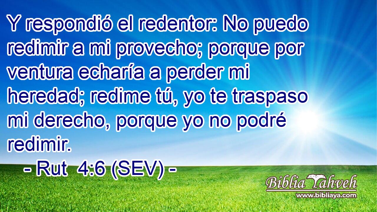 Y respondió el redentor: No puedo redimir a mi provecho; porque por ventura echaría a perder mi heredad; redime tú, yo te traspaso mi derecho, porque yo no podré redimir.
