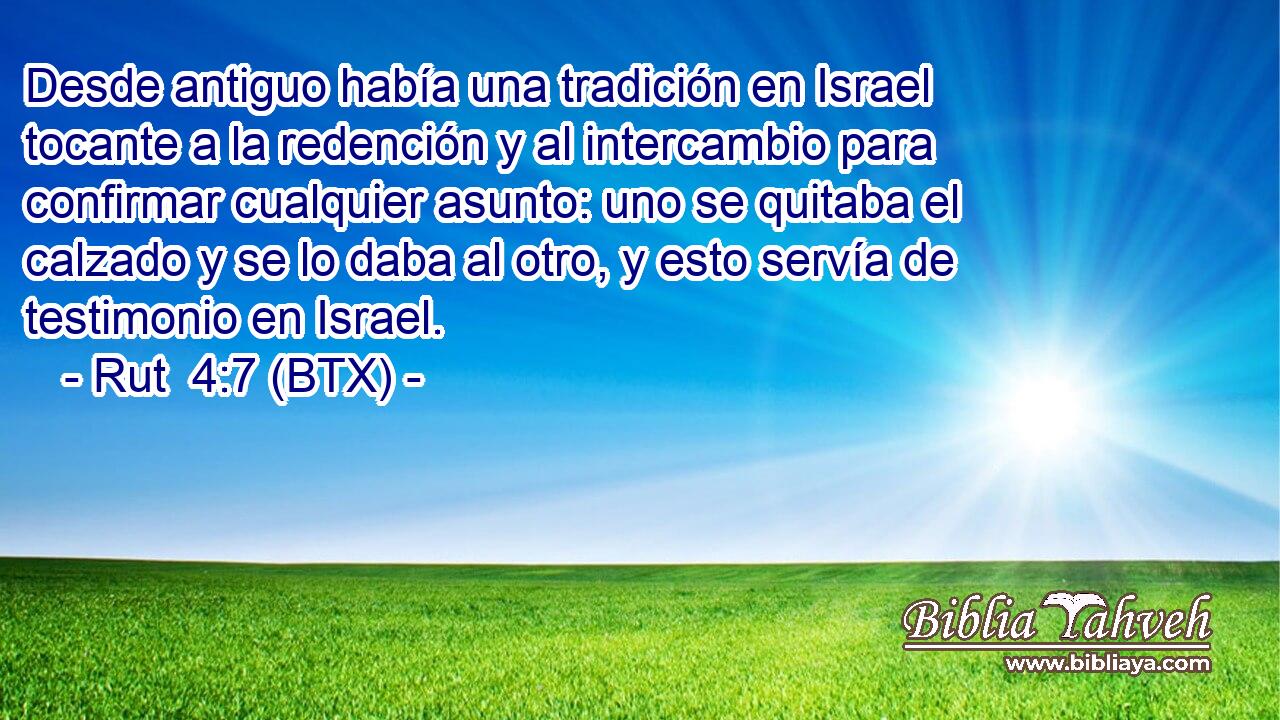 Desde antiguo había una tradición en Israel tocante a la redención y al intercambio para confirmar cualquier asunto: uno se quitaba el calzado y se lo daba al otro, y esto servía de testimonio en Israel.