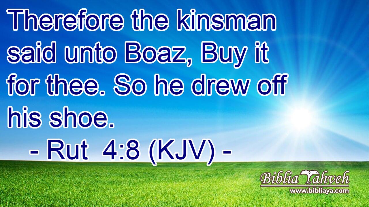 Therefore the kinsman said unto Boaz, Buy it for thee. So he drew off his shoe.