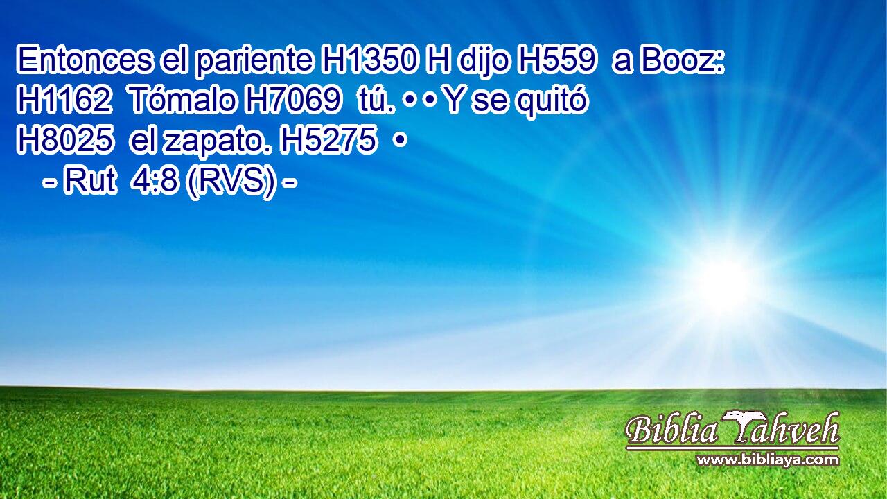 Entonces el pariente H1350 H dijo H559  a Booz: H1162  Tómalo H7069  tú. • • Y se quitó H8025  el zapato. H5275  • 