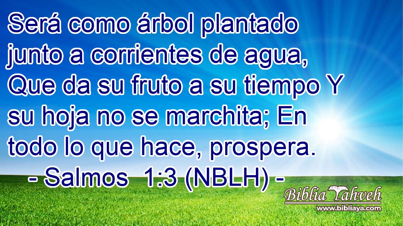  Será como árbol plantado junto a corrientes de agua, Que da su fruto a su tiempo Y su hoja no se marchita; En todo lo que hace, prospera. 