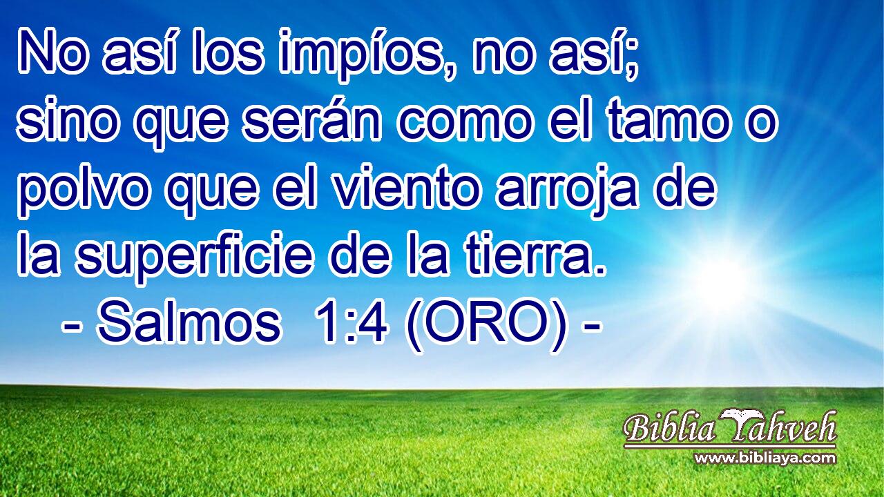  No así los impíos, no así; sino que serán como el tamo o polvo que el viento arroja de la superficie de la tierra. 