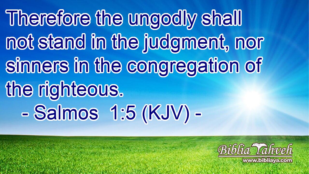 Therefore the ungodly shall not stand in the judgment, nor sinners in the congregation of the righteous.