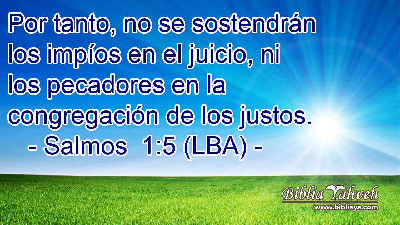 Por tanto, no se sostendrán los impíos en el juicio, ni los pecadores en la congregación de los justos.