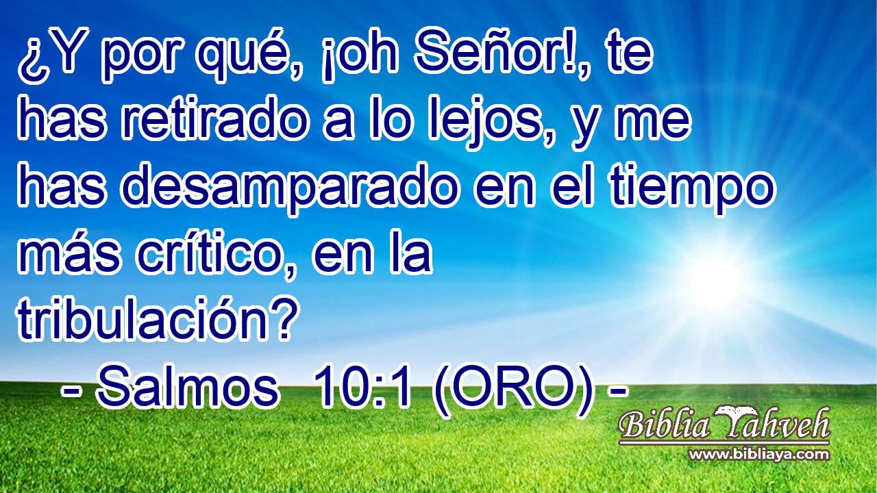  ¿Y por qué, ¡oh Señor!, te has retirado a lo lejos, y me has desamparado en el tiempo más crítico, en la tribulación? 
