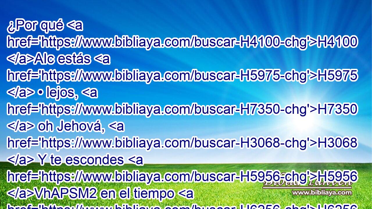 ¿Por qué H4100 AIc estás H5975  • lejos, H7350  oh Jehová, H3068  Y te escondes H5956 VhAPSM2 en el tiempo H6256  de • la tribulación? H6869 h 