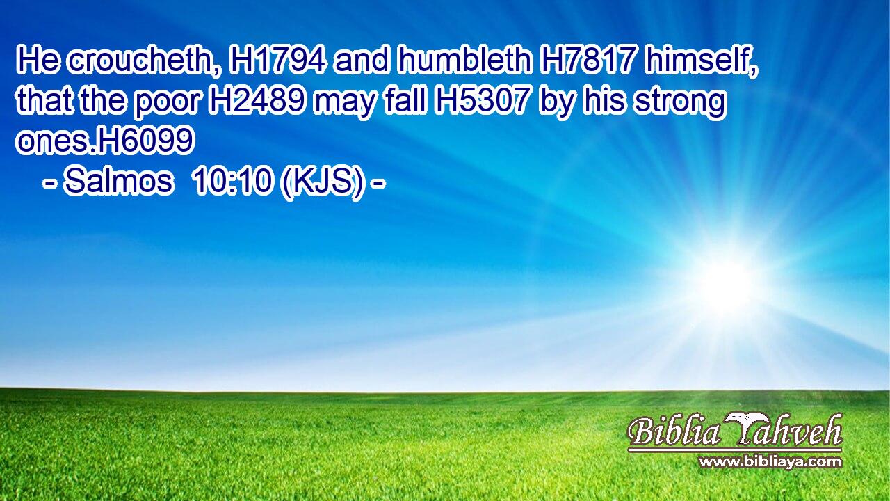 He croucheth, H1794 and humbleth H7817 himself, that the poor H2489 may fall H5307 by his strong ones.H6099