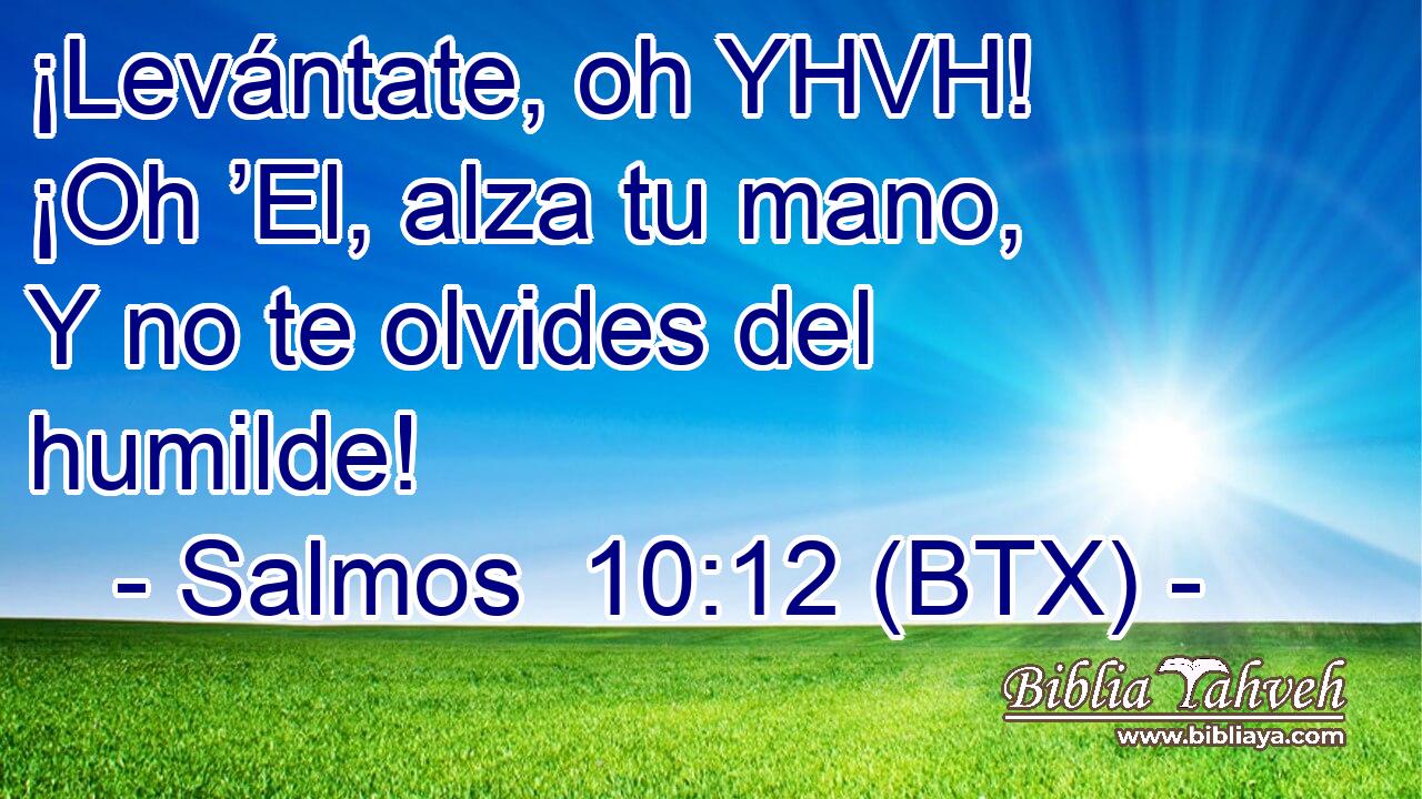 ¡Levántate, oh YHVH! ¡Oh ’El, alza tu mano, Y no te olvides del humilde!