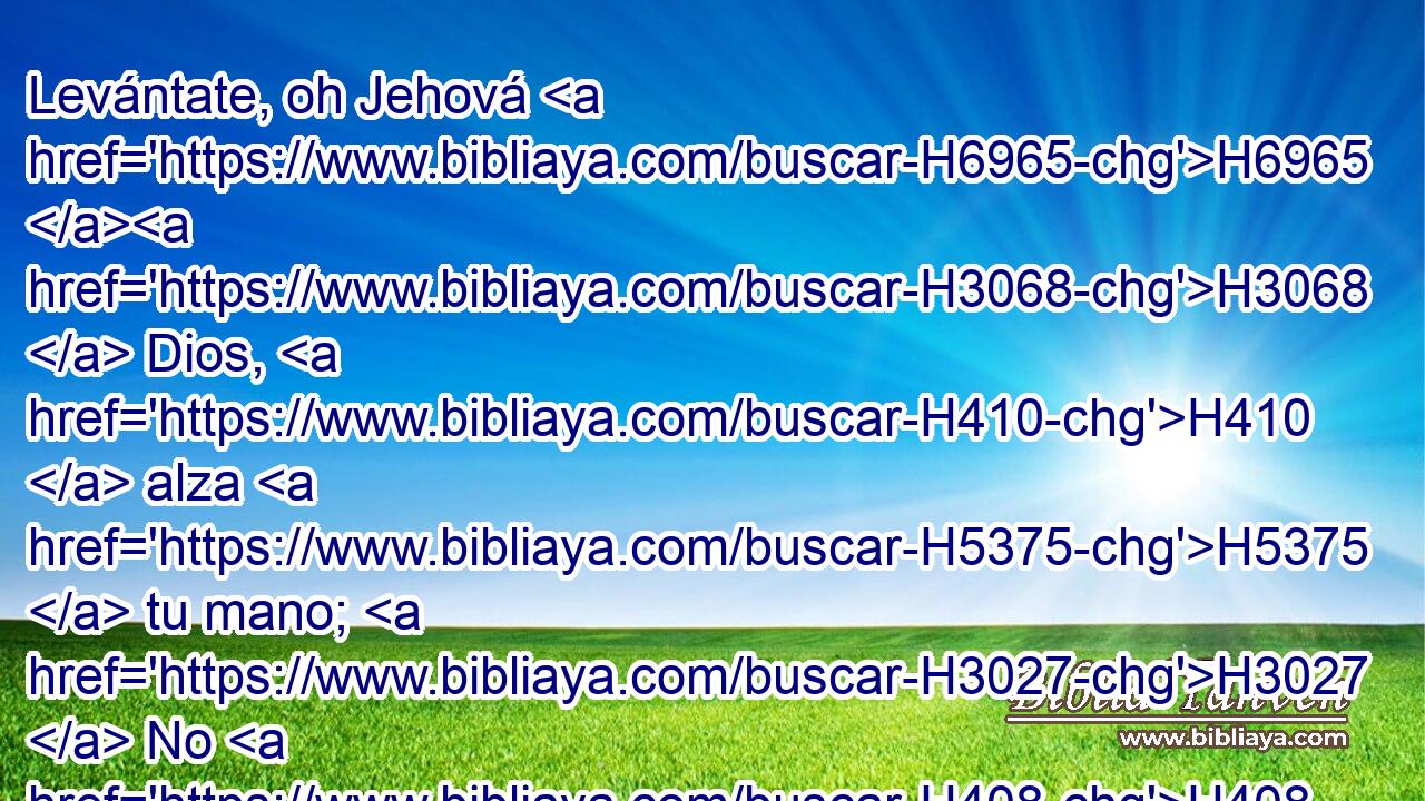 Levántate, oh Jehová H6965 H3068  Dios, H410  alza H5375  tu mano; H3027  No H408 AND te olvides H7911  de los pobres. H6041  