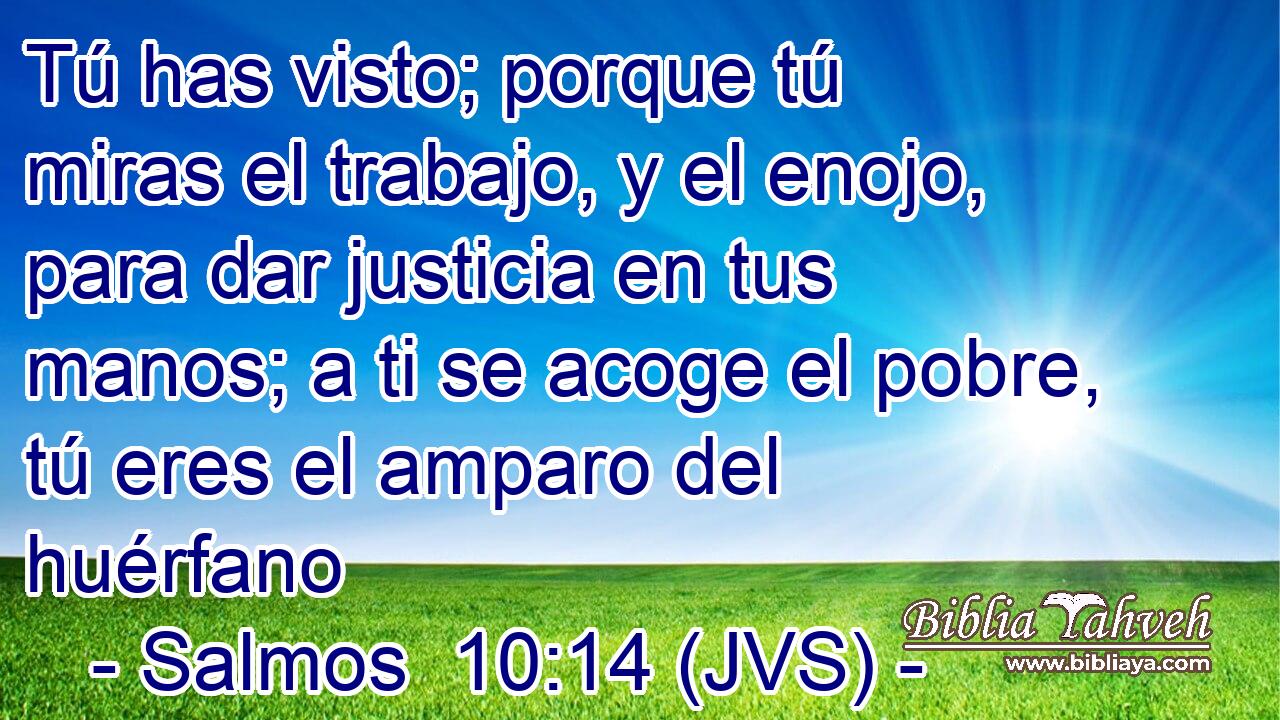 Tú has visto; porque tú miras el trabajo, y el enojo, para dar justicia en tus manos; a ti se acoge el pobre, tú eres el amparo del huérfano