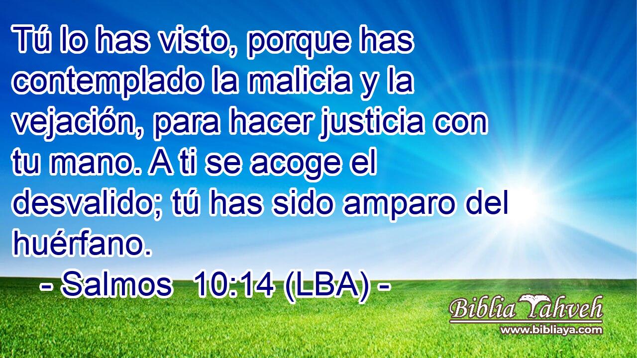 Tú lo has visto, porque has contemplado la malicia y la vejación, para hacer justicia con tu mano. A ti se acoge el desvalido; tú has sido amparo del huérfano.