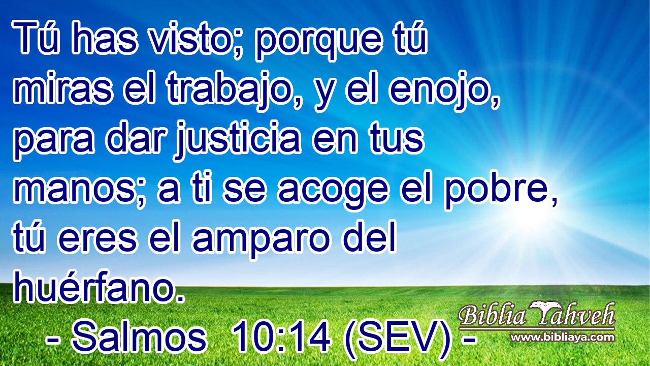 Tú has visto; porque tú miras el trabajo, y el enojo, para dar justicia en tus manos; a ti se acoge el pobre, tú eres el amparo del huérfano.