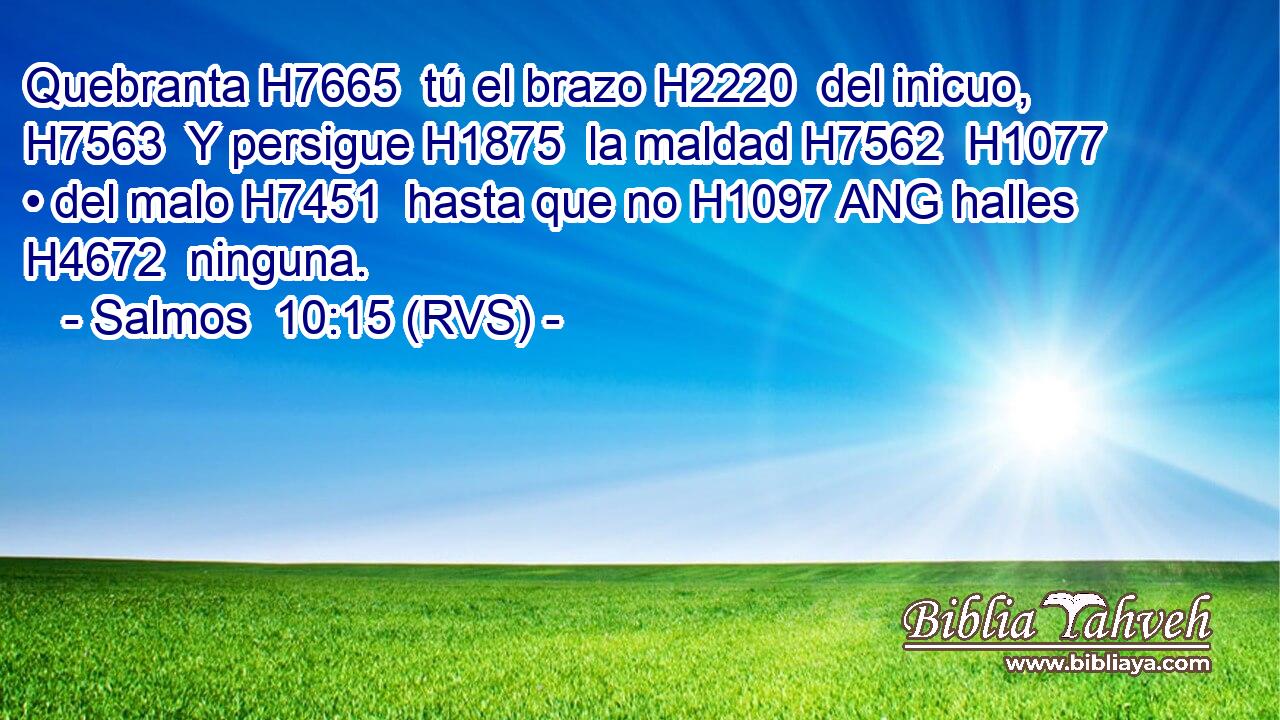 Quebranta H7665  tú el brazo H2220  del inicuo, H7563  Y persigue H1875  la maldad H7562  H1077 • del malo H7451  hasta que no H1097 ANG halles H4672  ninguna. 